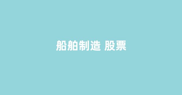 船舶制造 股票(船舶制造股票行情)_https://www.eamstsz.com_深交所_第1张